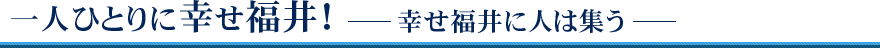 一人ひとりに幸せ福井! 幸せ福井に人は集う